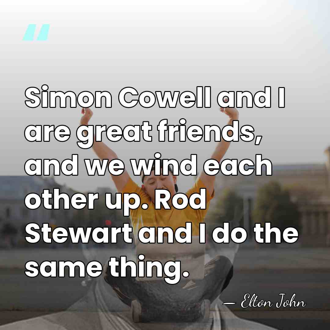 Simon Cowell and I are great friends, and we wind each other&hellip; - Elton John