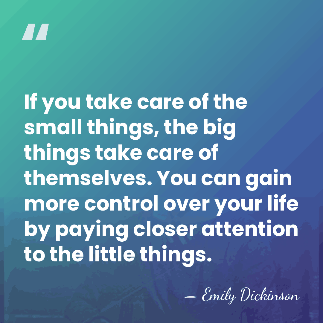 If you take care of the small things, the big things take&hellip; - Emily Dickinson