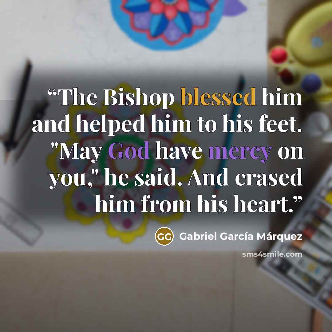 “The Bishop blessed him and helped him to his feet. "May God have mercy on you," he said. And erased him from his heart.” quote by Gabriel García Márquez