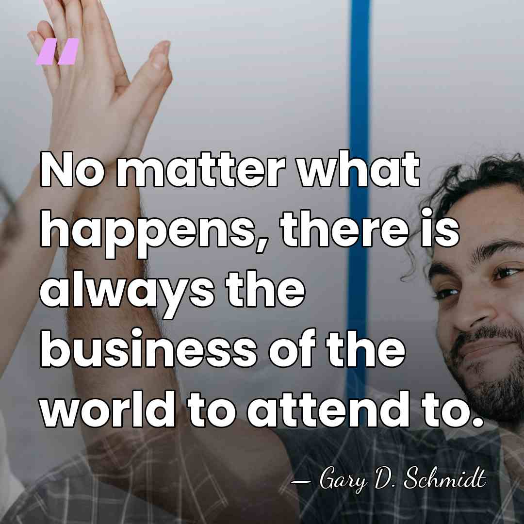 No matter what happens, there is always the business of the world&hellip; - Gary D. Schmidt