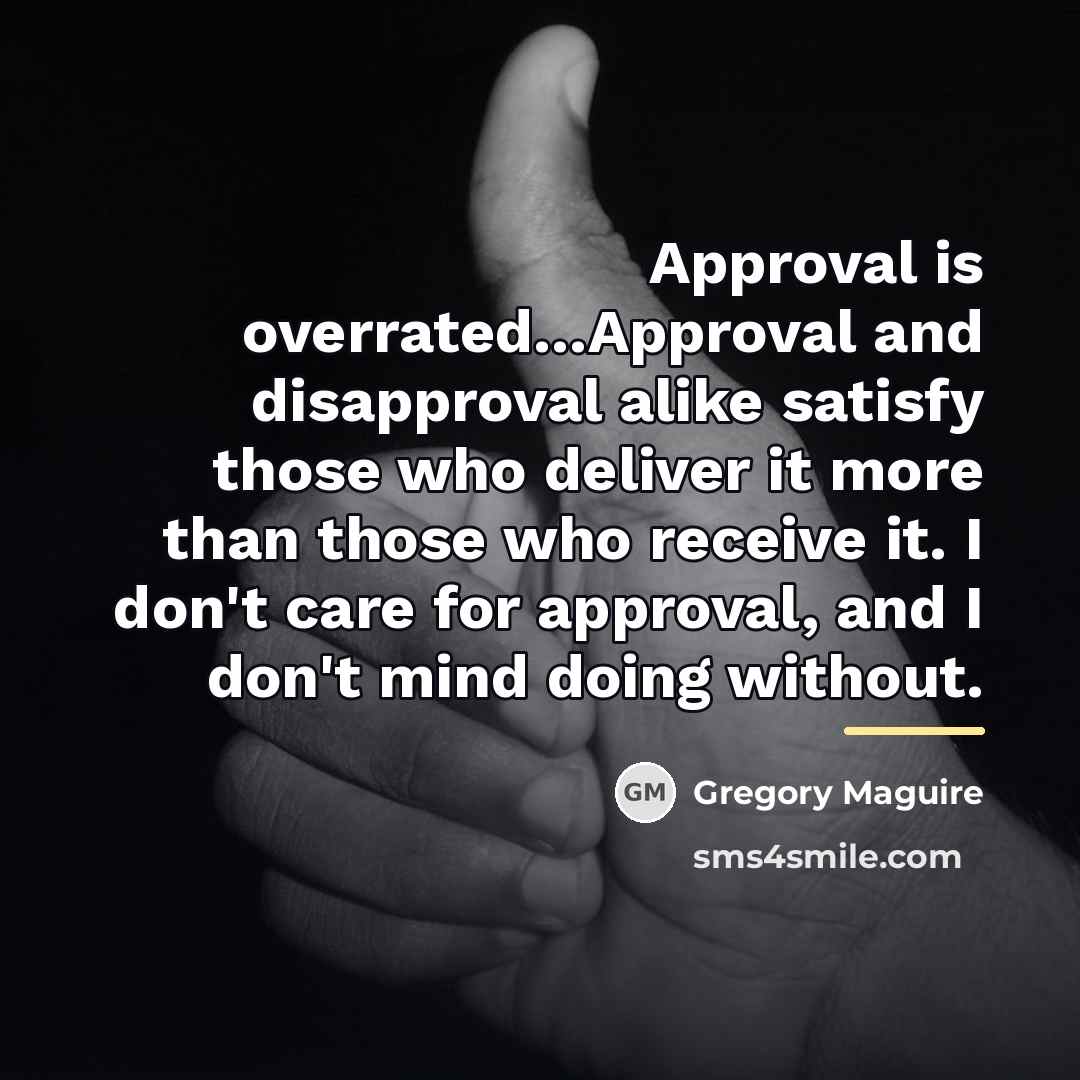 “Approval is overrated...Approval and disapproval alike satisfy those who deliver…” quote by Gregory Maguire