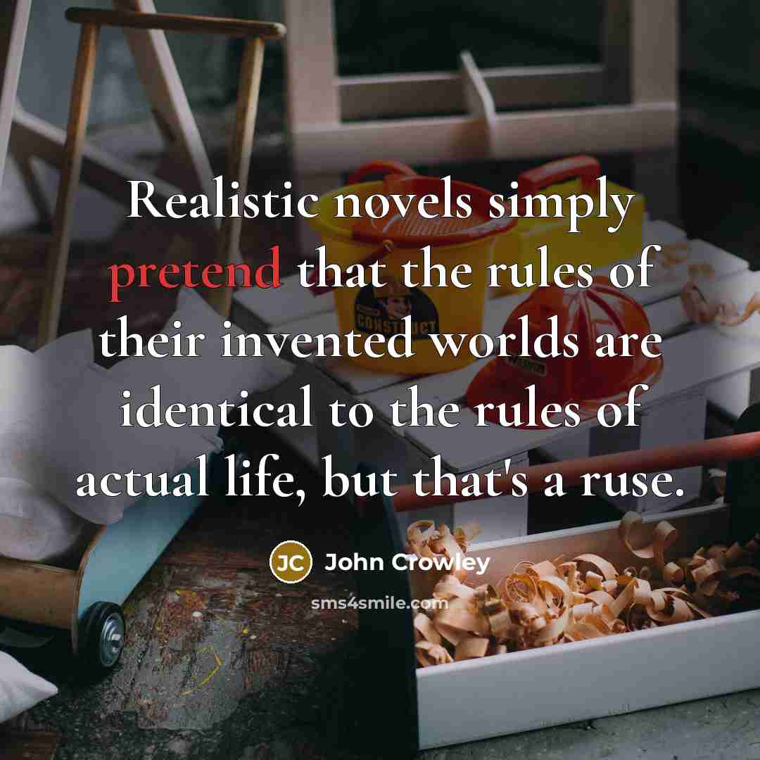 “Realistic novels simply pretend that the rules of their invented…” quote by John Crowley