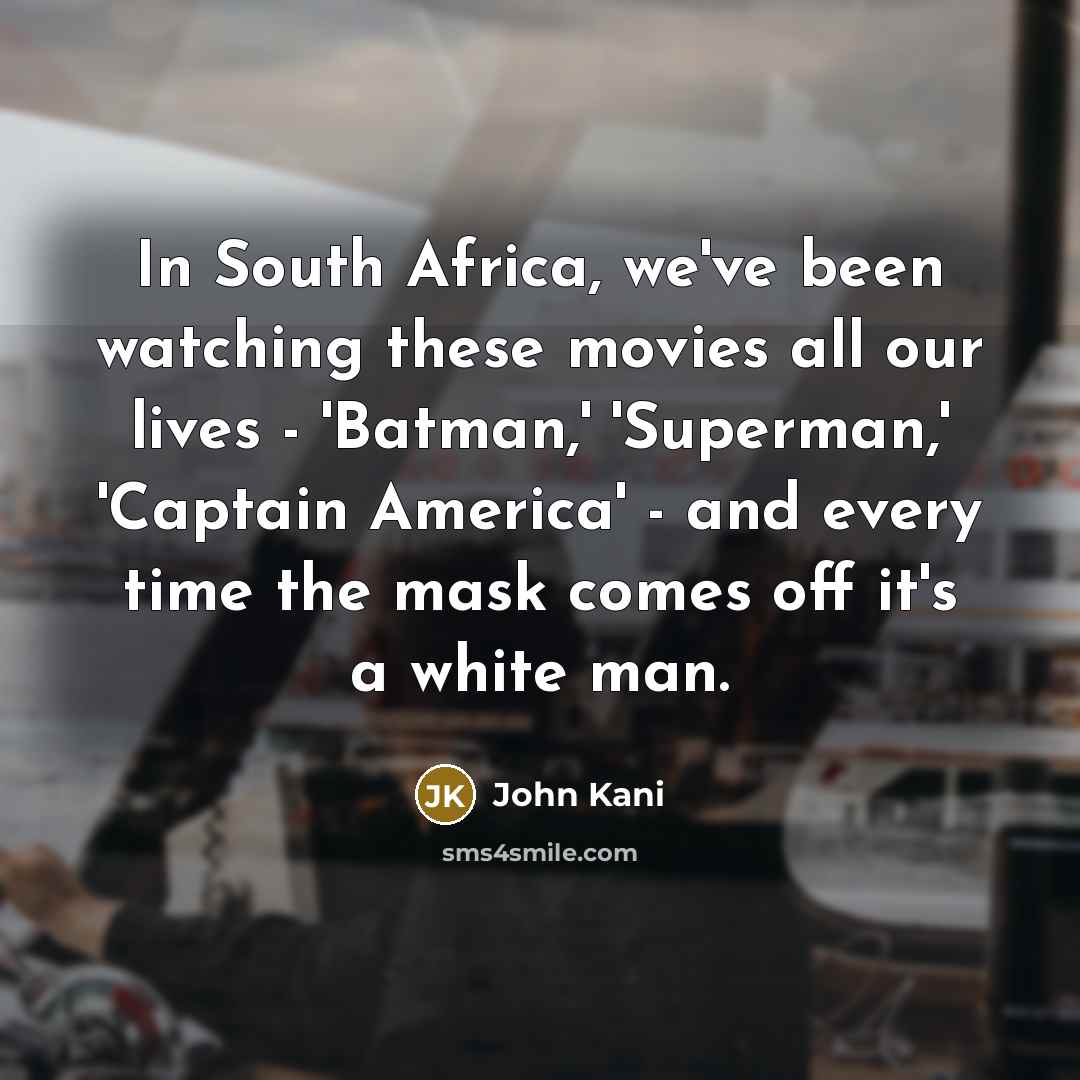 “In South Africa, we've been watching these movies all our lives - 'Batman,' 'Superman,' 'Captain America' - and every time the mask comes off it's a white man.” quote by John Kani