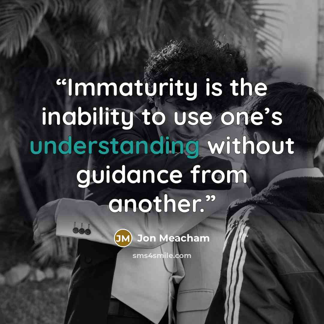 “Immaturity is the inability to use one’s understanding without guidance from another.” quote by Jon Meacham