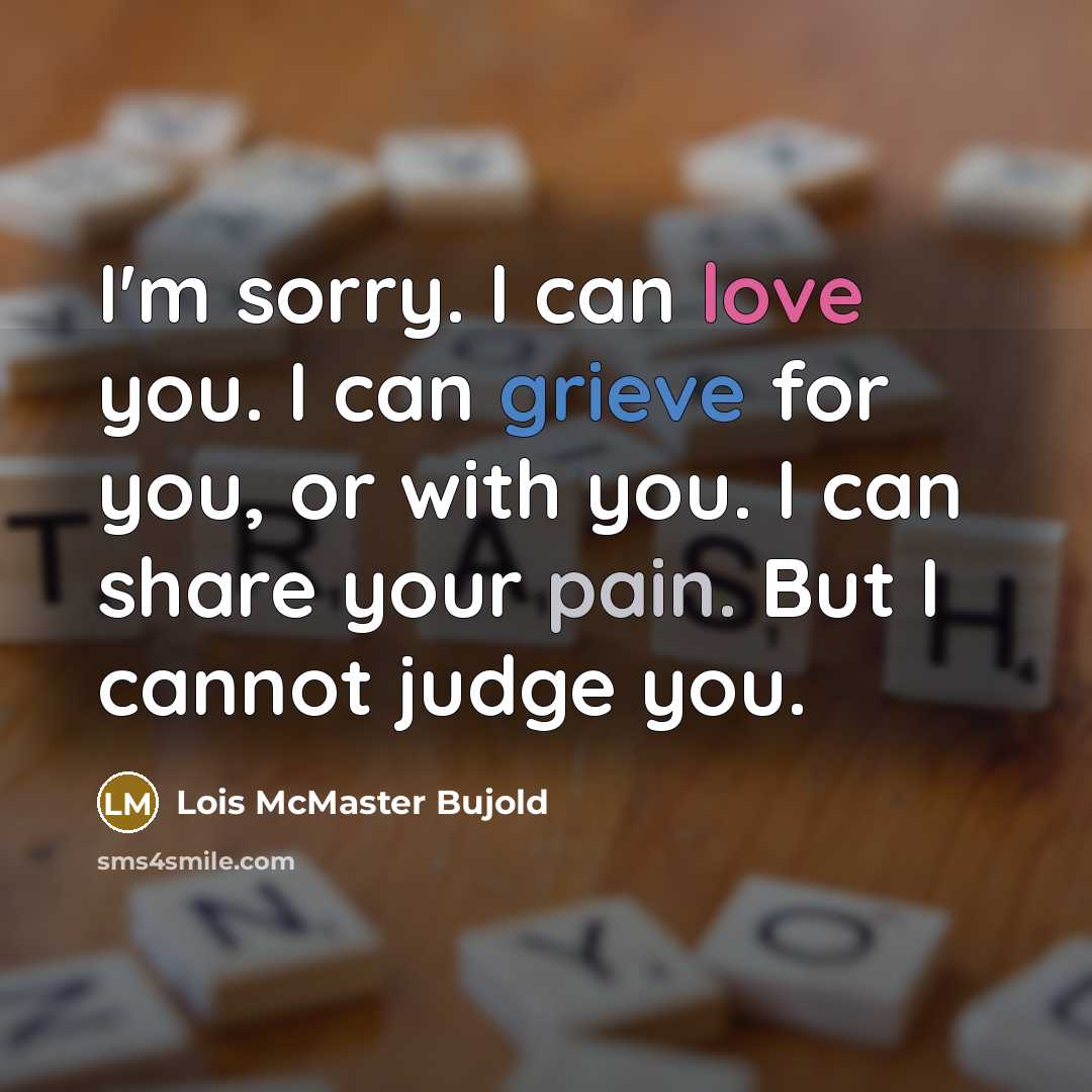 “I'm sorry. I can love you. I can grieve for you, or with you. I can share your pain. But I cannot judge you.” quote by Lois McMaster Bujold
