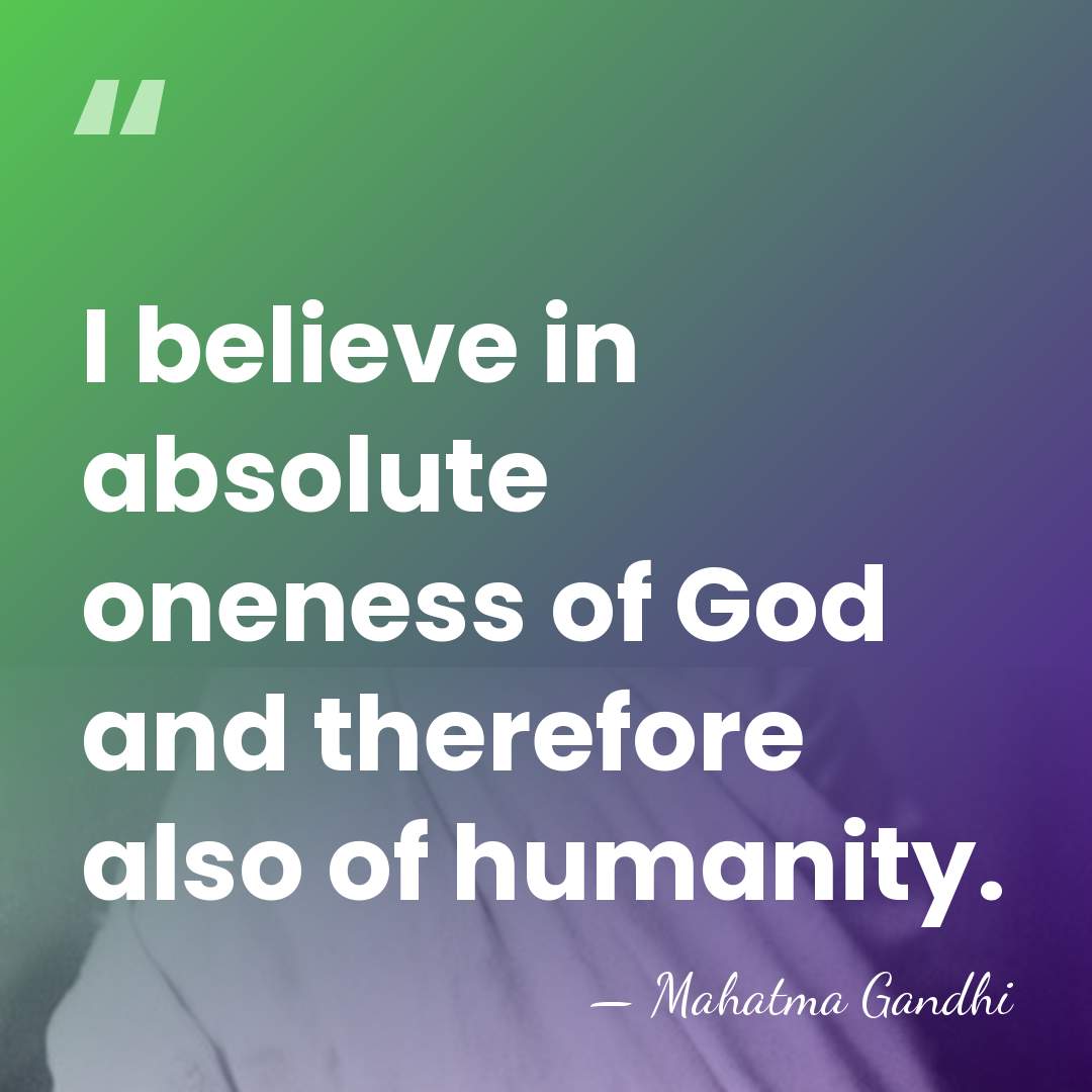 I believe in absolute oneness of God and therefore also of humanity. - Mahatma Gandhi