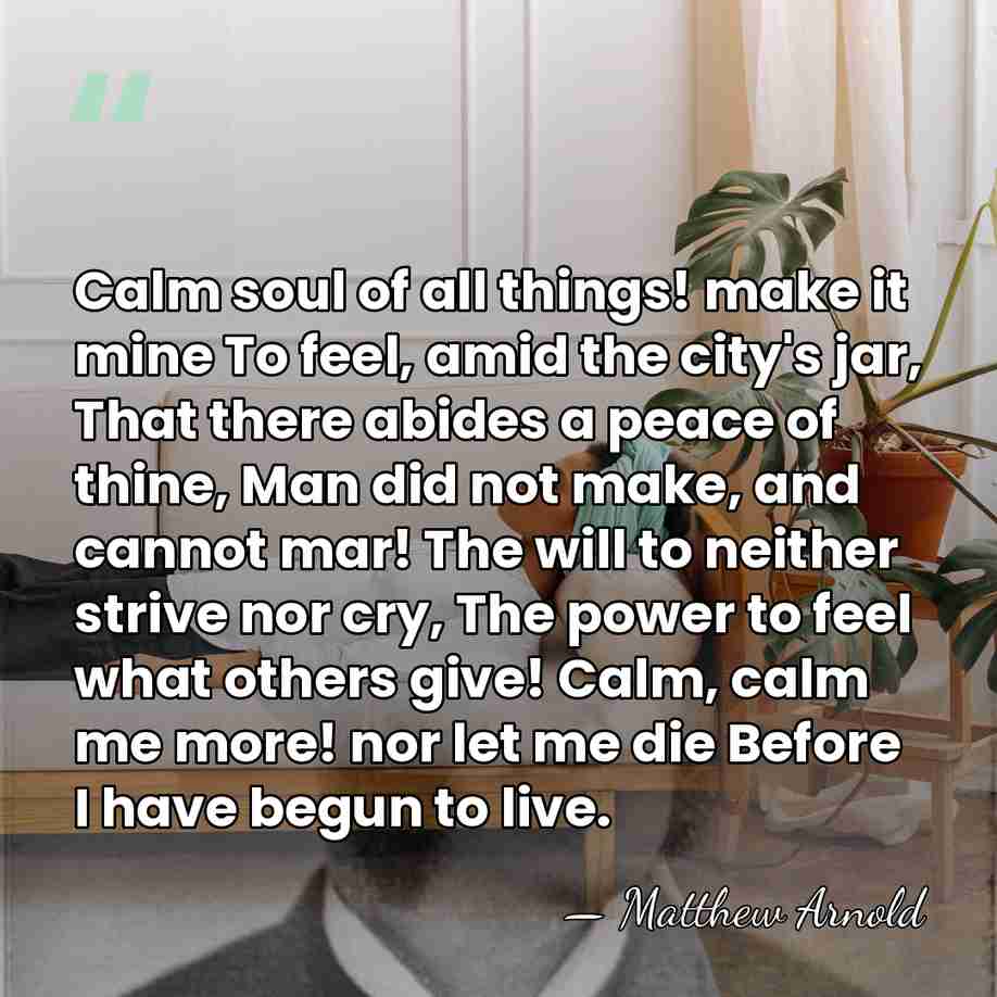 Calm soul of all things! make it mine To feel, amid the&hellip; - Matthew Arnold