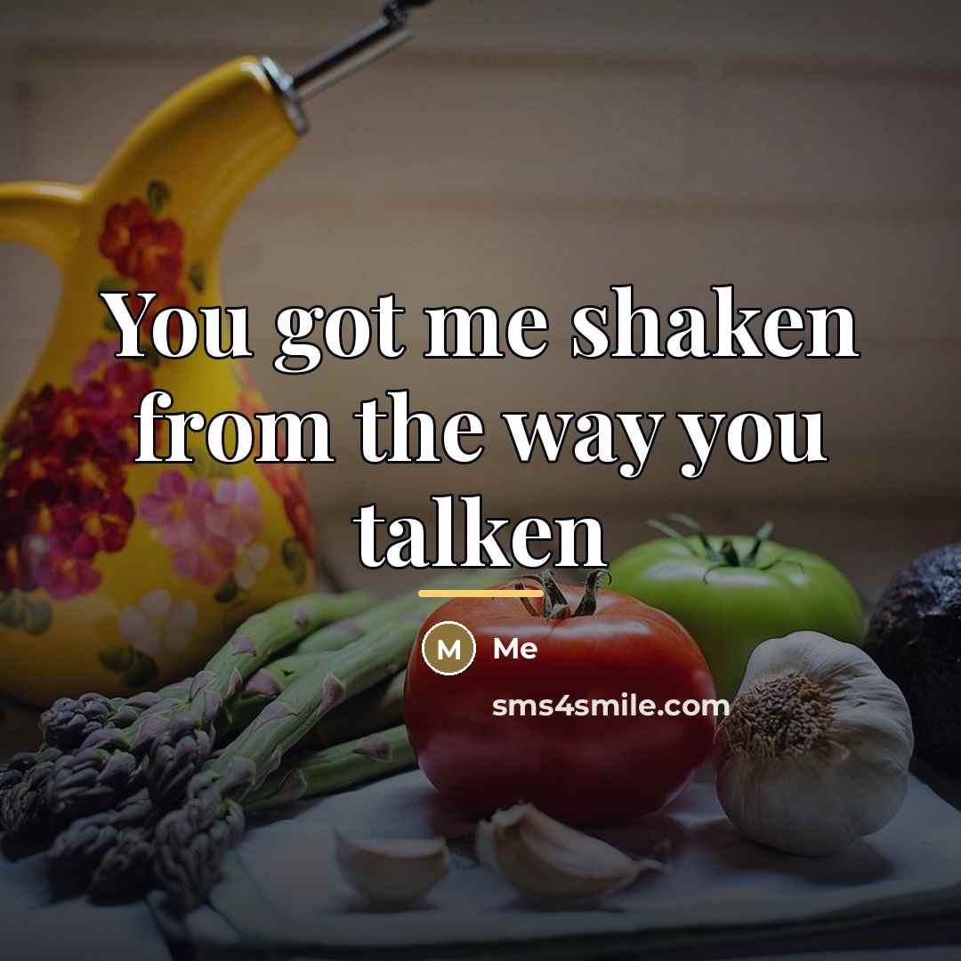“You got me shaken from the way you talken…” quote by Me