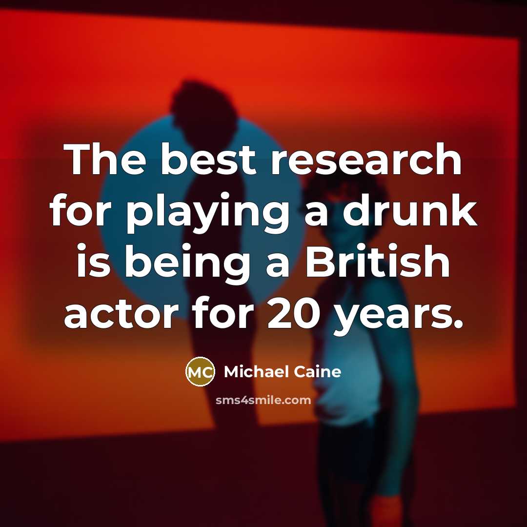 “The best research for playing a drunk is being a British actor for 20 years.” quote by Michael Caine