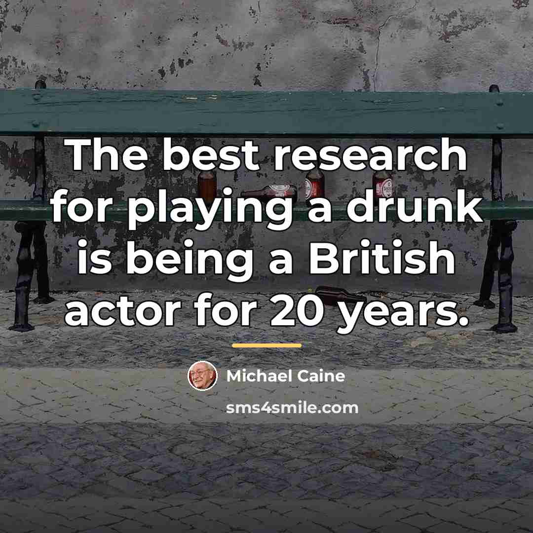 “The best research for playing a drunk is being a…” quote by Michael Caine