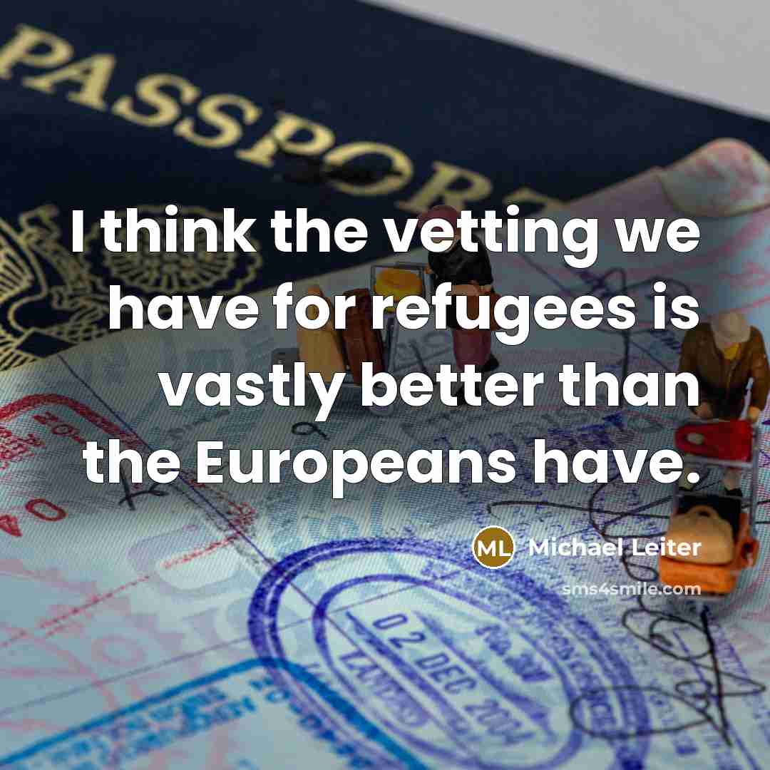 “I think the vetting we have for refugees is vastly…” quote by Michael Leiter