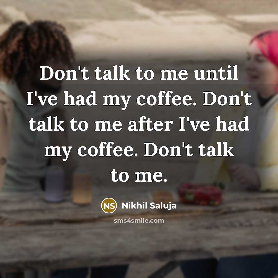“Don't talk to me until I've had my coffee. Don't talk to me after I've had my coffee. Don't talk to me.” quote by Nikhil Saluja