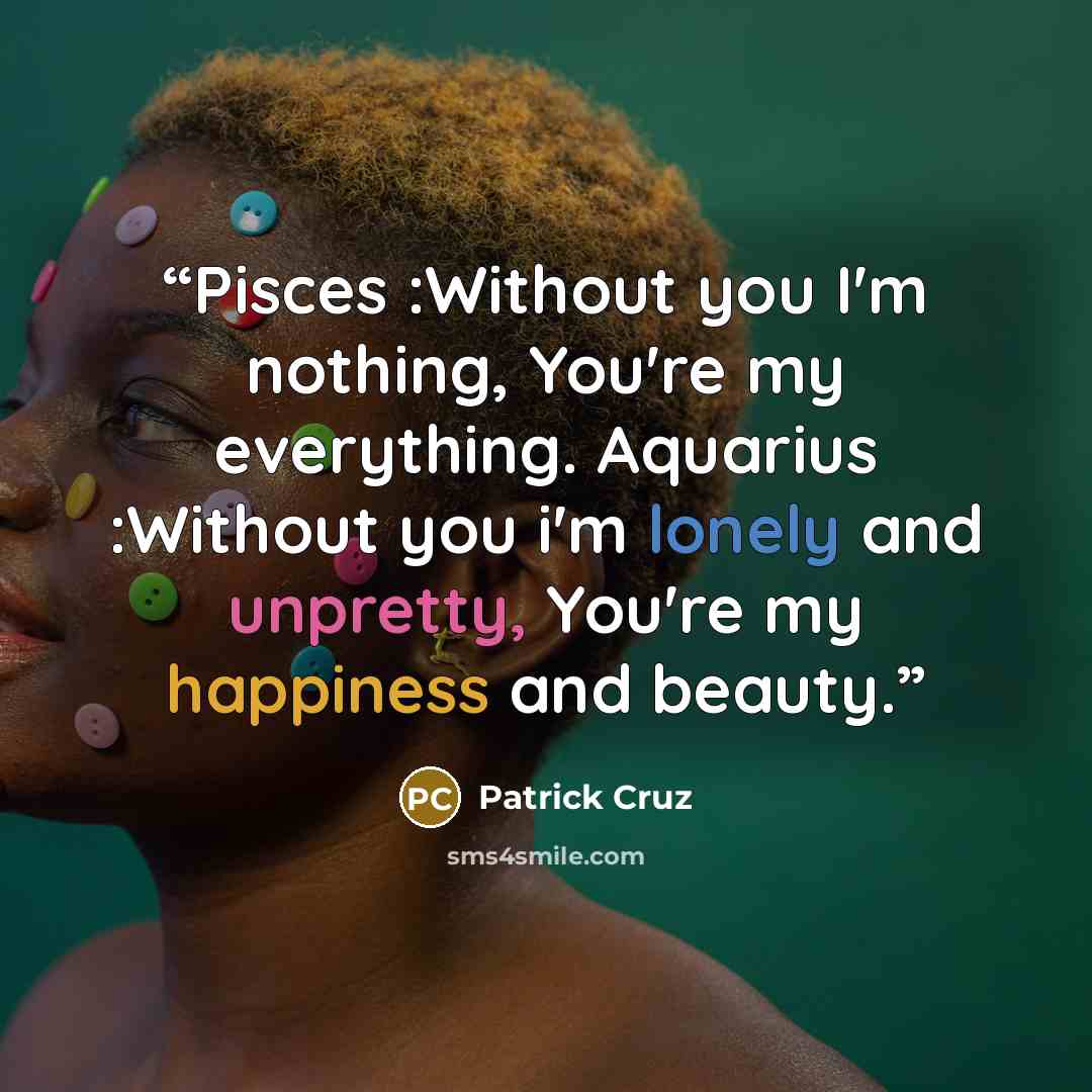 “Pisces :Without you I'm nothing, You're my everything. Aquarius :Without you i'm lonely and unpretty, You're my happiness and beauty.” quote by Patrick Cruz