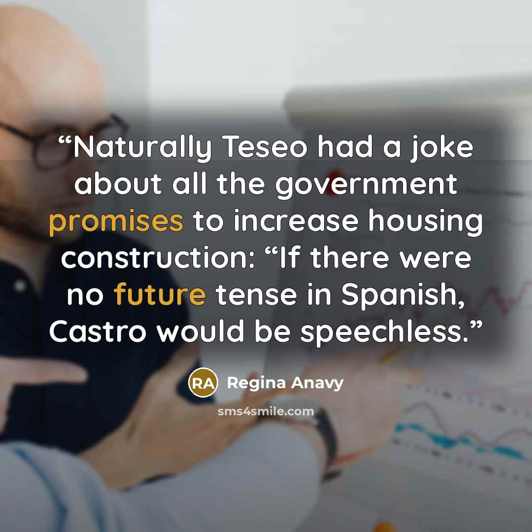 “Naturally Teseo had a joke about all the government promises to increase housing construction: “If there were no future tense in Spanish, Castro would be speechless.” quote by Regina Anavy