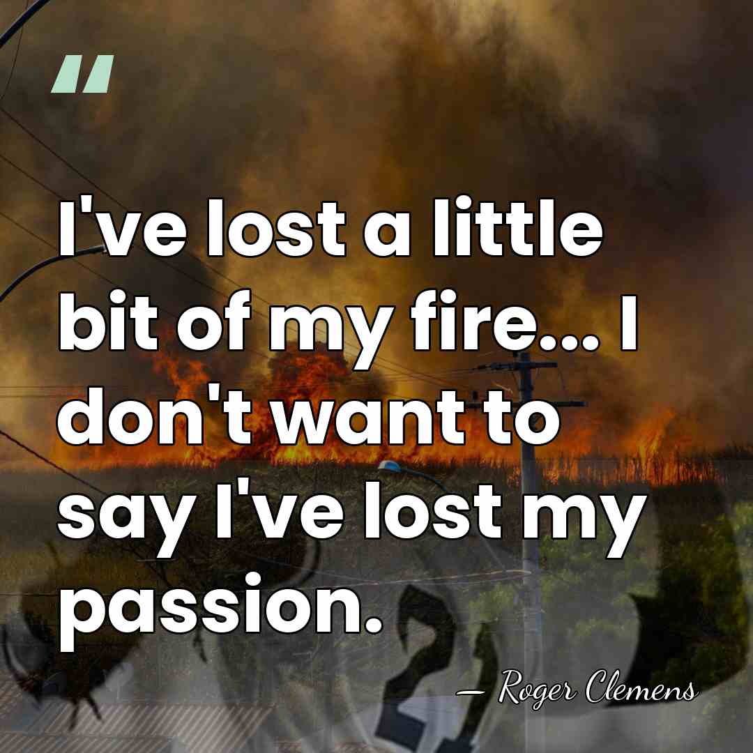 I've lost a little bit of my fire... I don't want to&hellip; - Roger Clemens