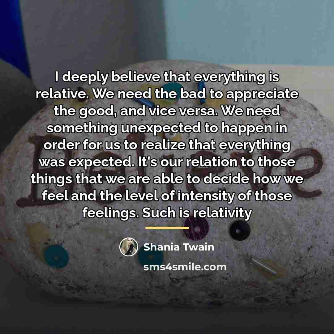 “I deeply believe that everything is relative. We need the…” quote by Shania Twain