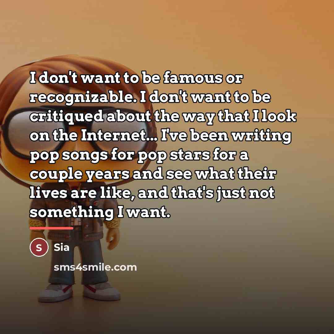 “I don't want to be famous or recognizable. I don't…” quote by Sia