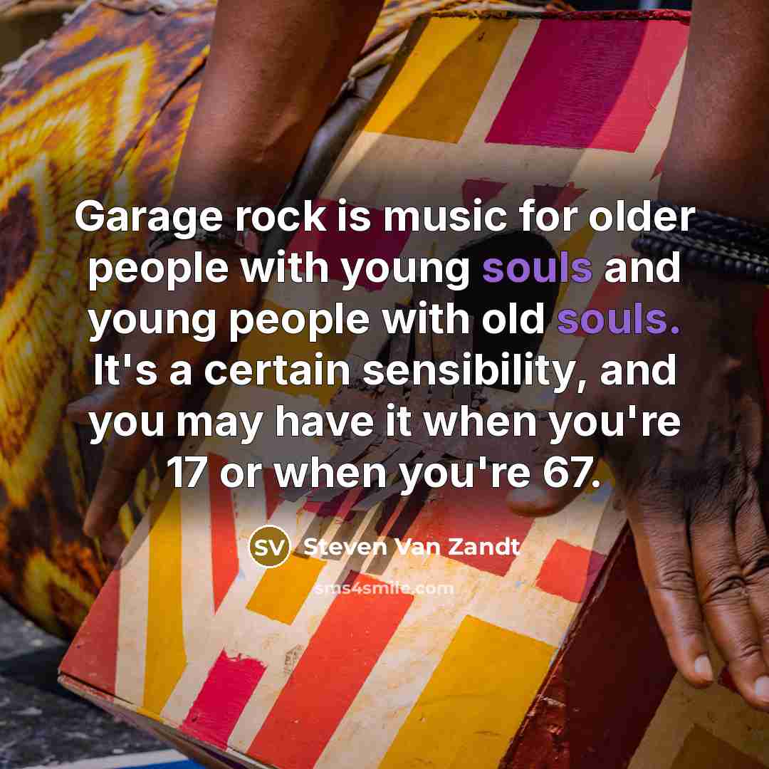 “Garage rock is music for older people with young souls and young people with old souls. It's a certain sensibility, and you may have it when you're 17 or when you're 67.” quote by Steven Van Zandt