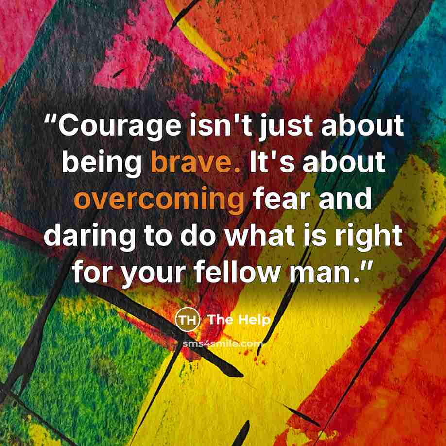 “Courage isn't just about being brave. It's about overcoming fear and daring to do what is right for your fellow man.” quote by The Help