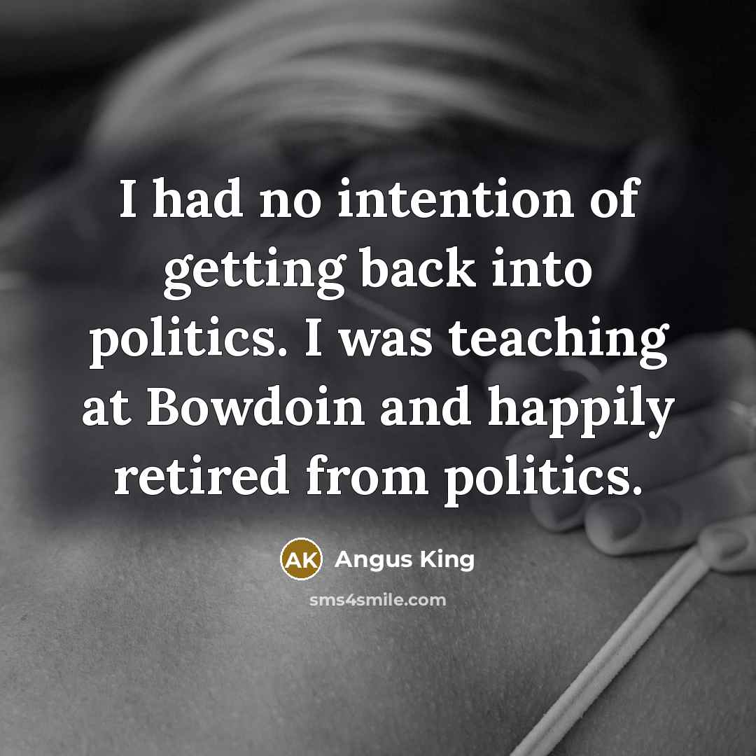 “I had no intention of getting back into politics. I…” quote by Angus King