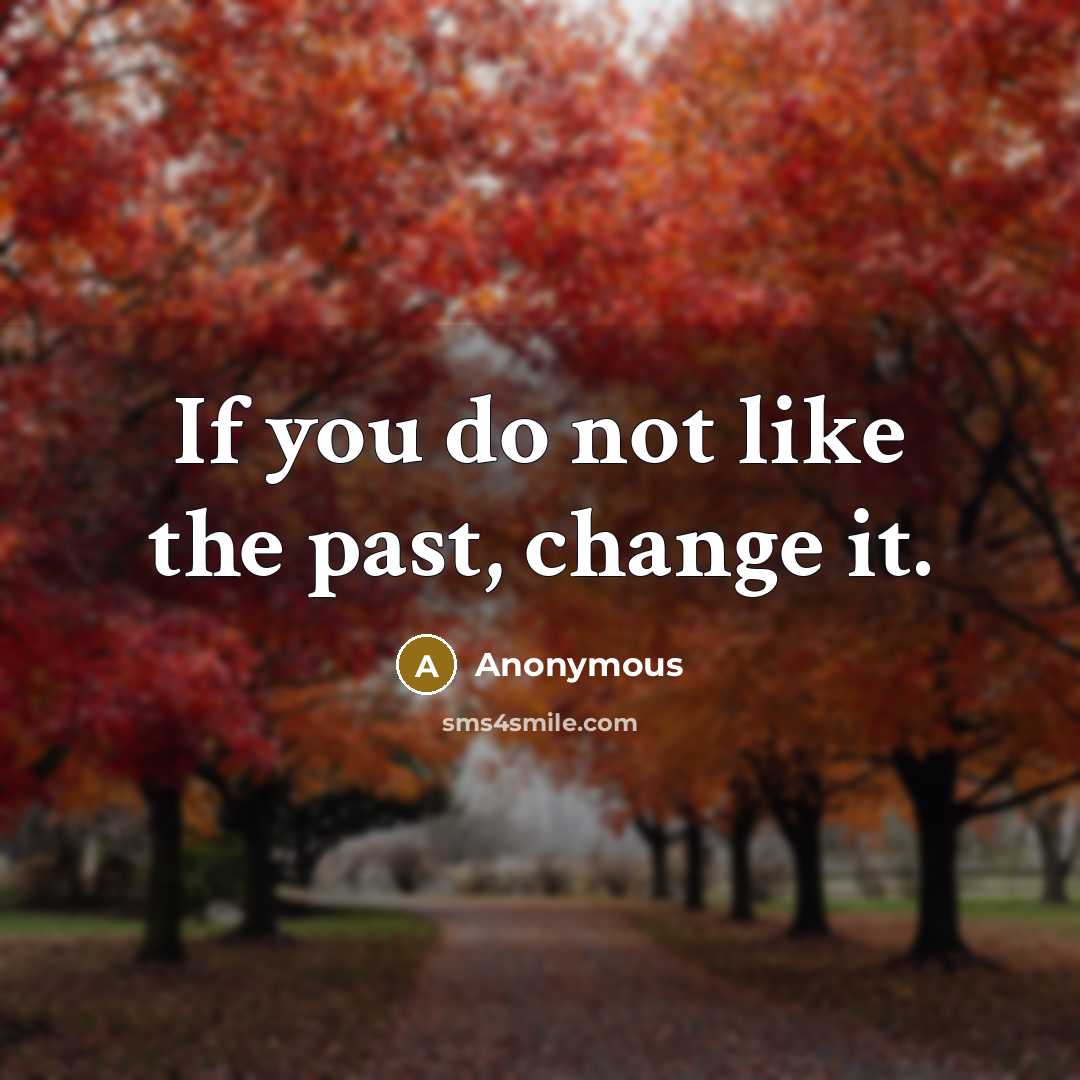 “If you do not like the past, change it.” quote by Anonymous