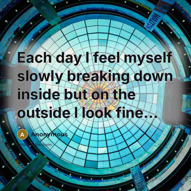 “Each day I feel myself slowly breaking down inside but on the outside I look fine...” quote by Anonymous