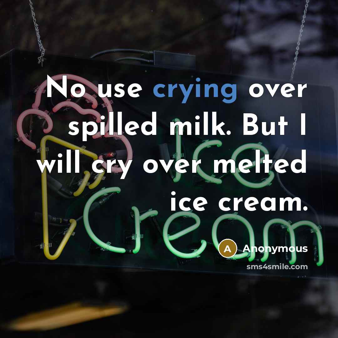 “No use crying over spilled milk. But I will cry…” quote by Anonymous