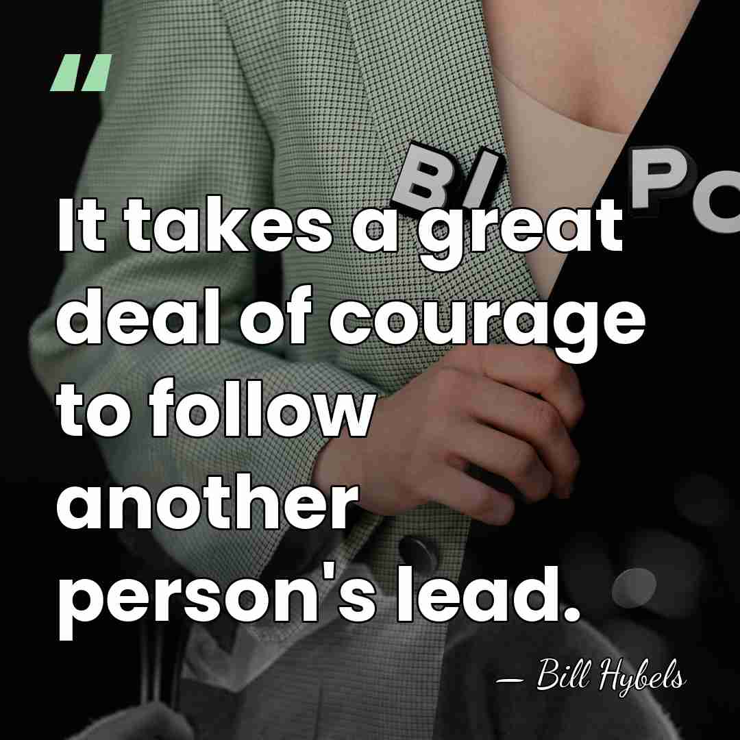 It takes a great deal of courage to follow another person's lead. - Bill Hybels