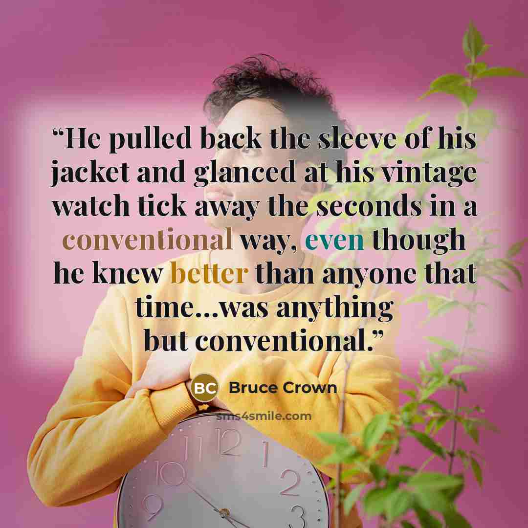 “He pulled back the sleeve of his jacket and glanced at his vintage watch tick away the seconds in a conventional way, even though he knew better than anyone that time…was anything but conventional.” quote by Bruce Crown