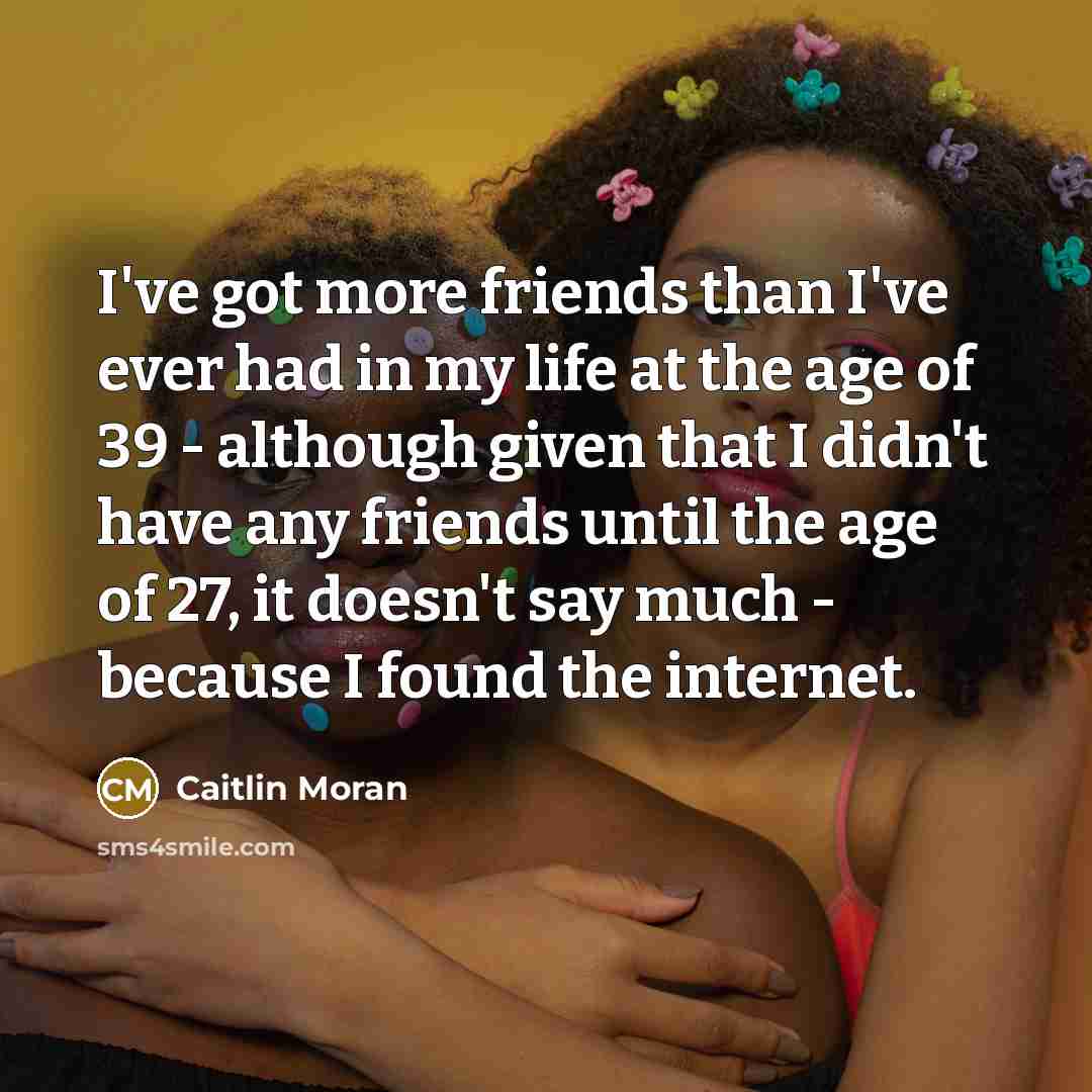 “I've got more friends than I've ever had in my…” quote by Caitlin Moran