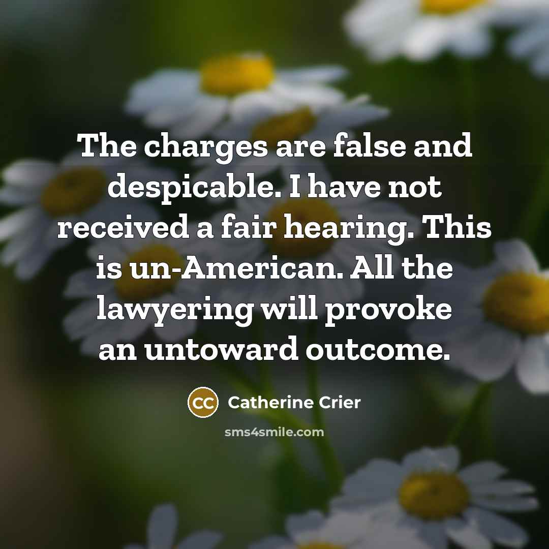 “The charges are false and despicable. I have not received a fair hearing. This is un-American. All the lawyering will provoke an untoward outcome.” quote by Catherine Crier