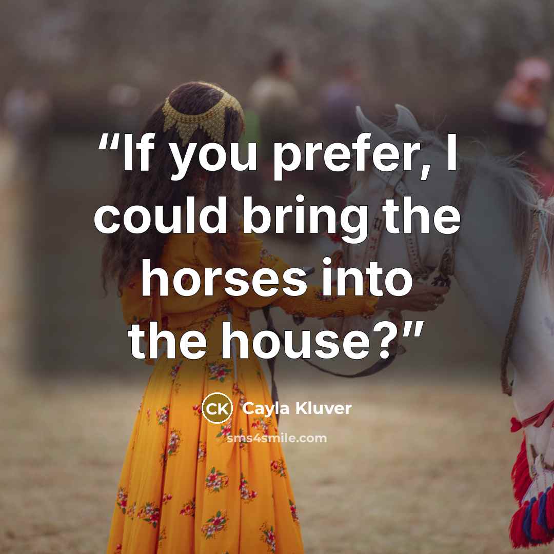 “If you prefer, I could bring the horses into the house?” quote by Cayla Kluver