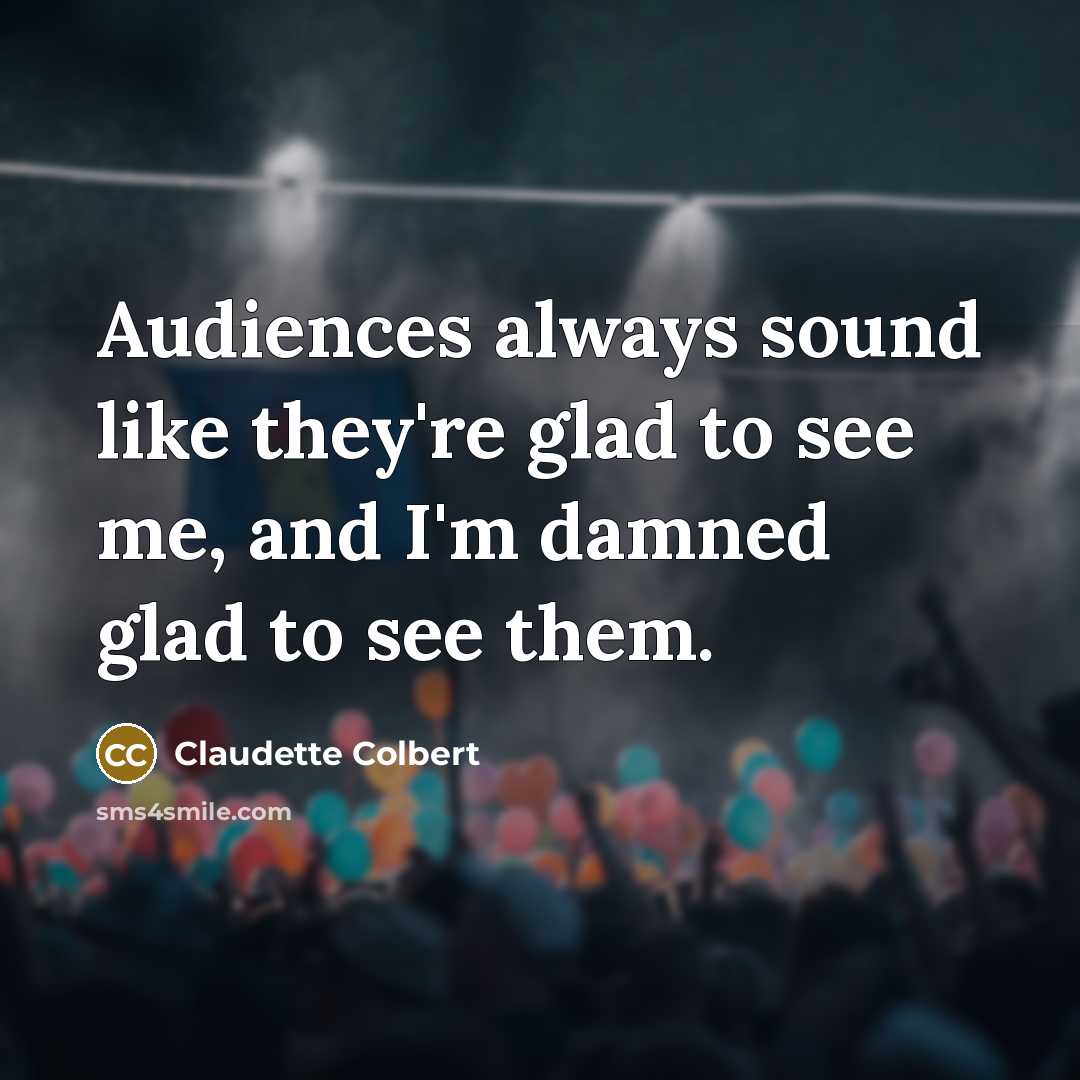 “Audiences always sound like they're glad to see me, and…” quote by Claudette Colbert