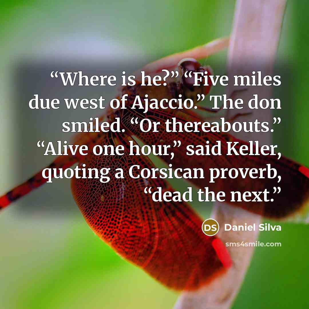 “Where is he?” “Five miles due west of Ajaccio.” The don smiled. “Or thereabouts.” “Alive one hour,” said Keller, quoting a Corsican proverb, “dead the next.” quote by Daniel Silva