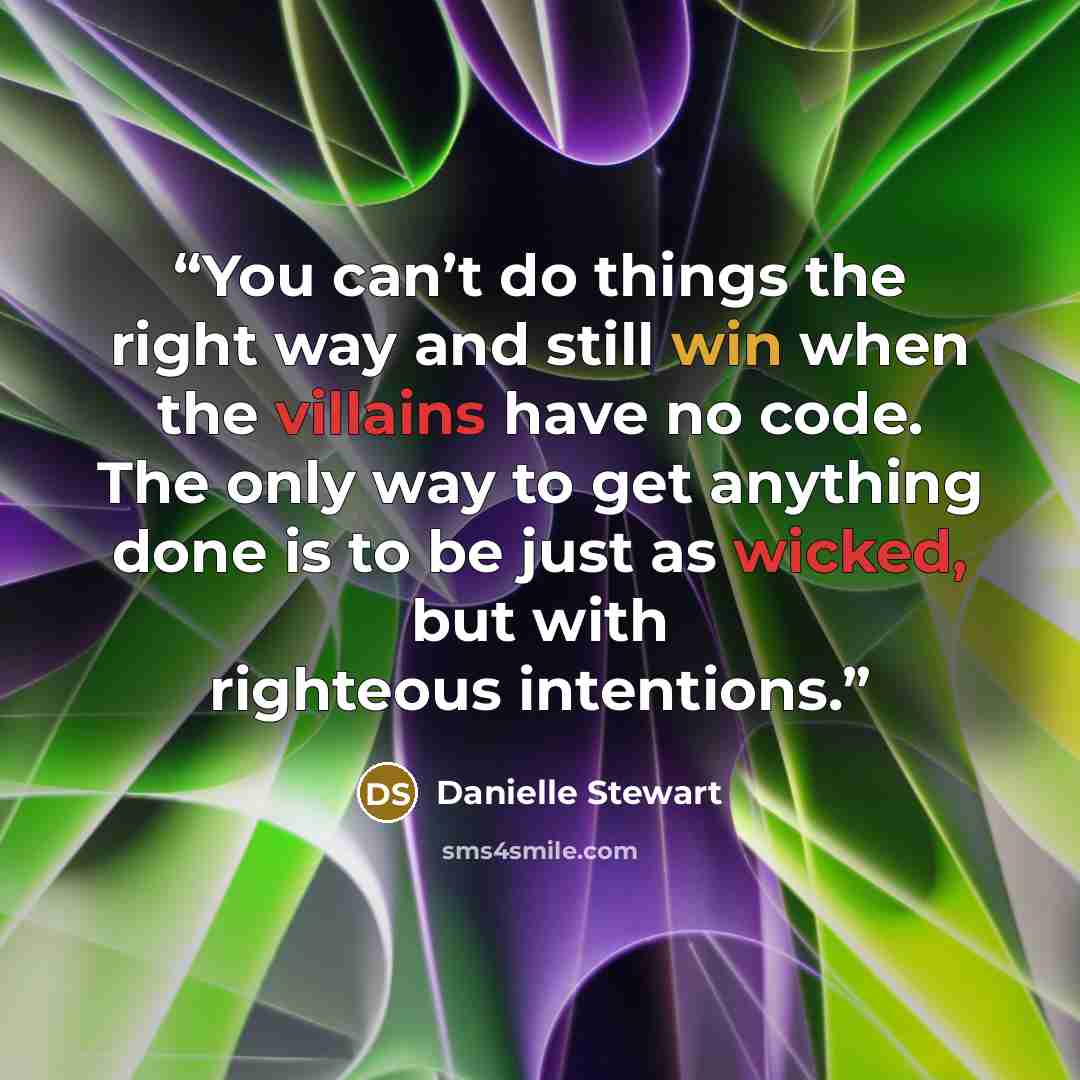 “You can’t do things the right way and still win when the villains have no code. The only way to get anything done is to be just as wicked, but with righteous intentions.” quote by Danielle Stewart