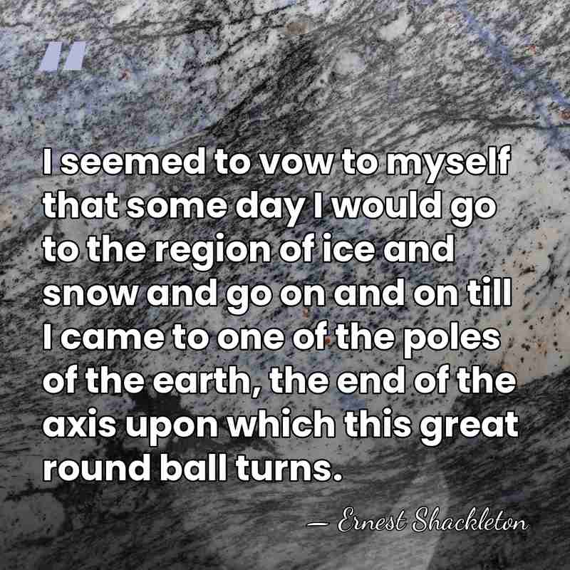 I seemed to vow to myself that some day I would go&hellip; - Ernest Shackleton