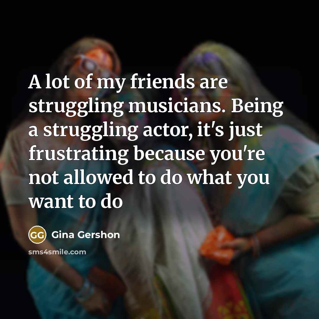 “A lot of my friends are struggling musicians. Being a…” quote by Gina Gershon
