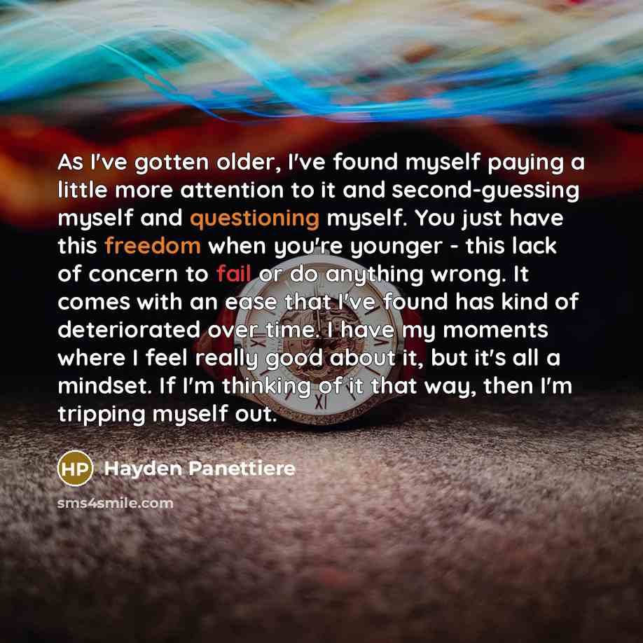 “As I've gotten older, I've found myself paying a little more attention to it and second-guessing myself and questioning myself. You just have this freedom when you're younger - this lack of concern to fail or do anything wrong. It comes with an ease that I've found has kind of deteriorated over…” quote by Hayden Panettiere