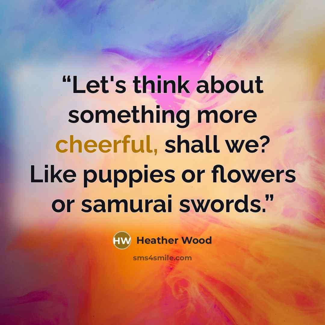 “Let's think about something more cheerful, shall we? Like puppies or flowers or samurai swords.” quote by Heather Wood