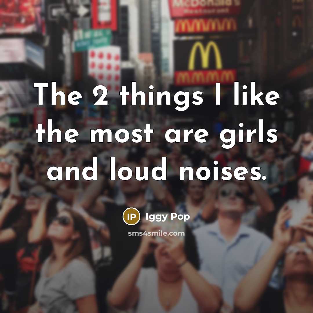 “The 2 things I like the most are girls and…” quote by Iggy Pop