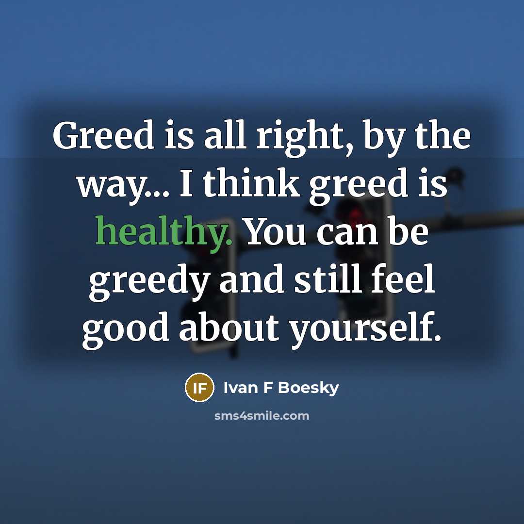 “Greed is all right, by the way... I think greed is healthy. You can be greedy and still feel good about yourself.” quote by Ivan F Boesky