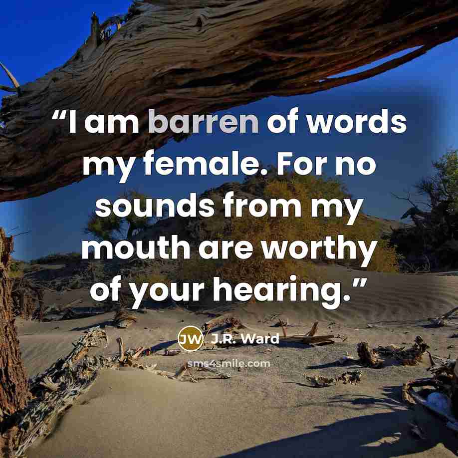“I am barren of words my female. For no sounds from my mouth are worthy of your hearing.” quote by J.R. Ward