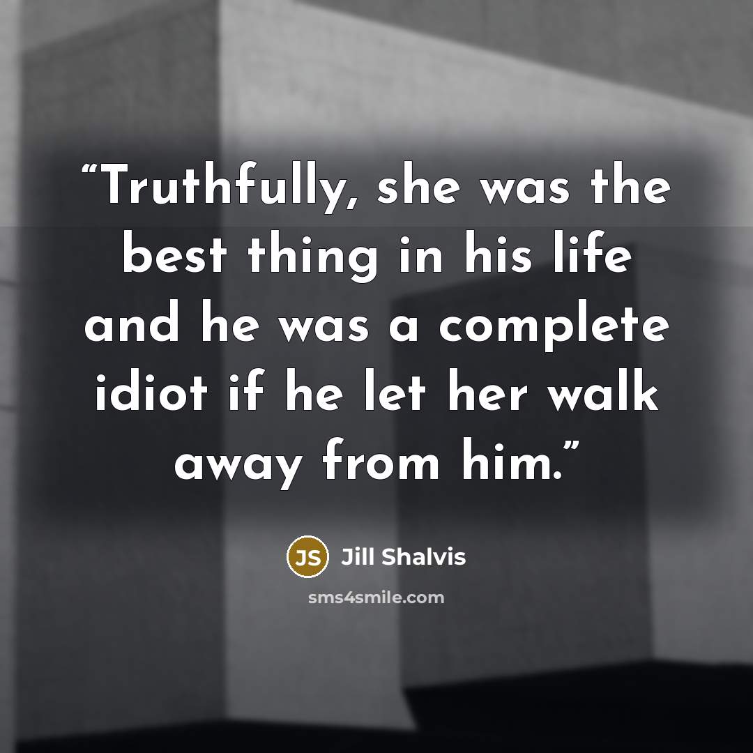 “Truthfully, she was the best thing in his life and he was a complete idiot if he let her walk away from him.” quote by Jill Shalvis