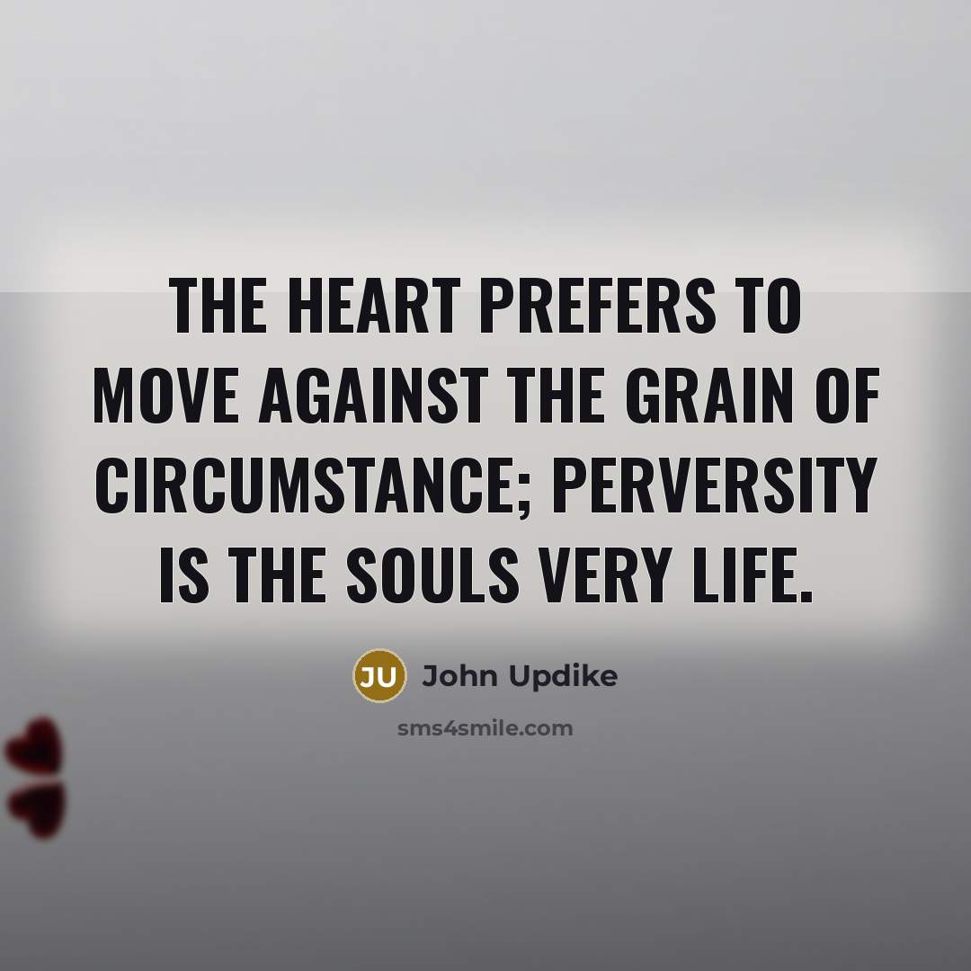 “The heart prefers to move against the grain of circumstance;…” quote by John Updike