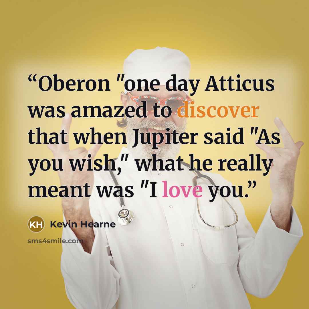 “Oberon "one day Atticus was amazed to discover that when Jupiter said "As you wish," what he really meant was "I love you.” quote by Kevin Hearne