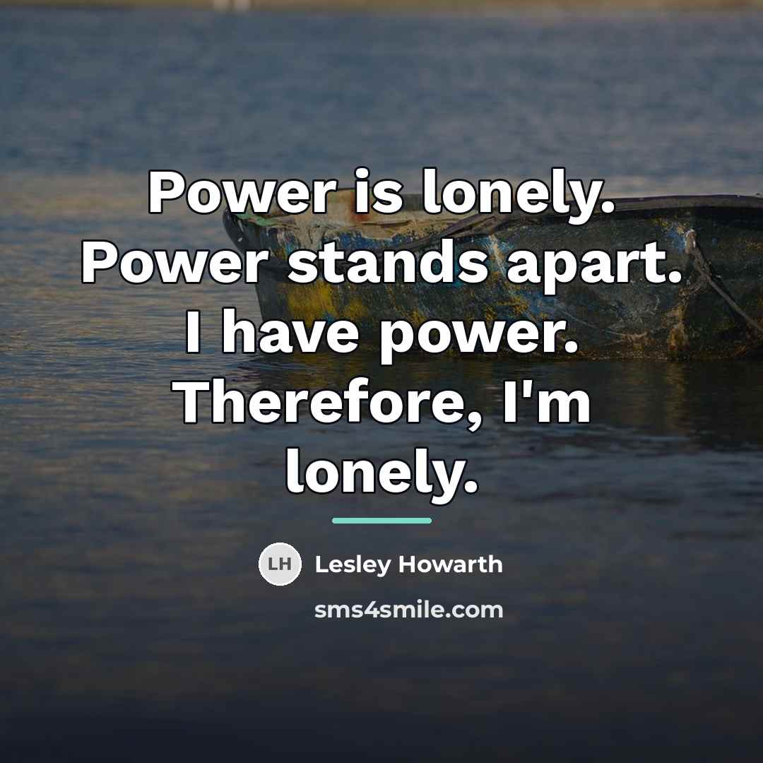 “Power is lonely. Power stands apart. I have power. Therefore,…” quote by Lesley Howarth