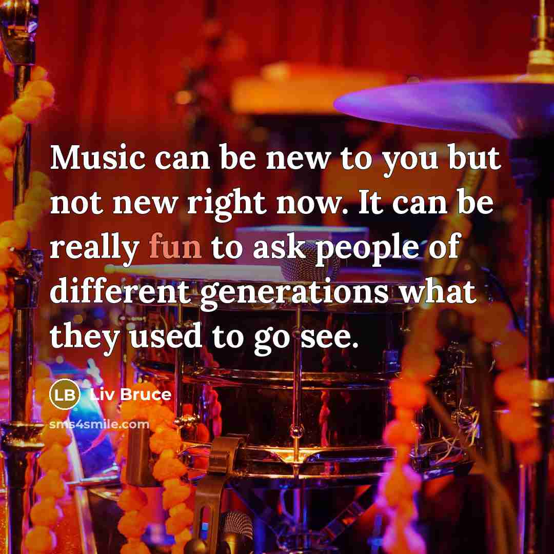 “Music can be new to you but not new right now. It can be really fun to ask people of different generations what they used to go see.” quote by Liv Bruce
