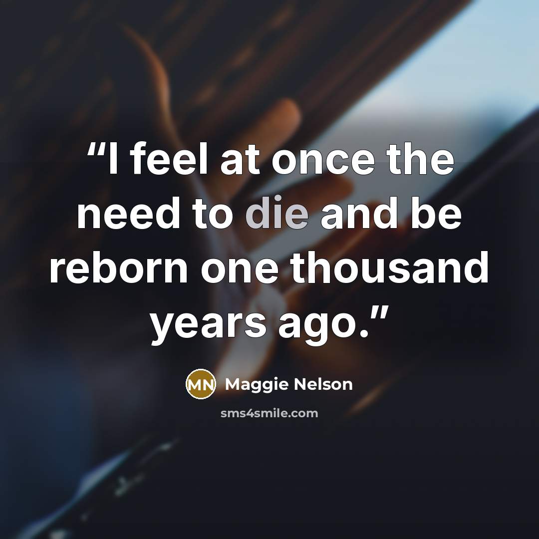 “I feel at once the need to die and be reborn one thousand years ago.” quote by Maggie Nelson