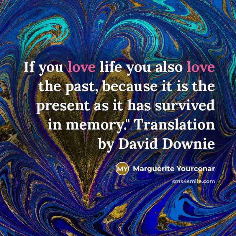 “If you love life you also love the past, because…” quote by Marguerite Yourcenar