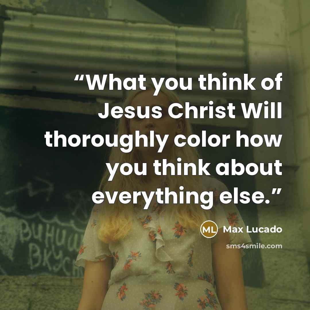 “What you think of Jesus Christ Will thoroughly color how you think about everything else.” quote by Max Lucado